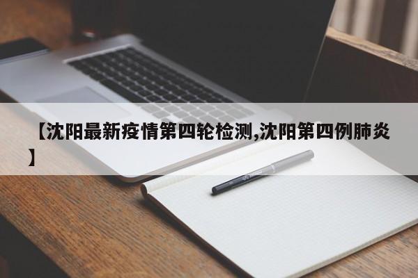 【沈阳最新疫情第四轮检测,沈阳第四例肺炎】