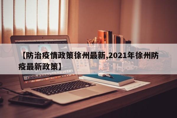 【防治疫情政策徐州最新,2021年徐州防疫最新政策】