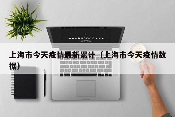 上海市今天疫情最新累计（上海市今天疫情数据）