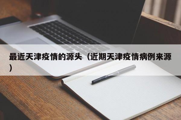 最近天津疫情的源头（近期天津疫情病例来源）