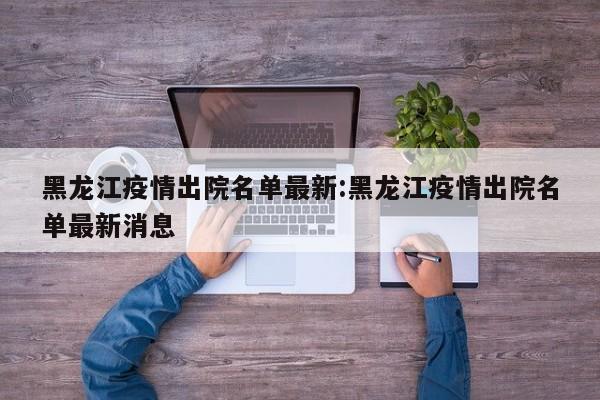 黑龙江疫情出院名单最新：黑龙江疫情出院名单最新消息