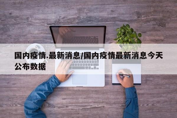 国内疫情.最新消息／国内疫情最新消息今天公布数据