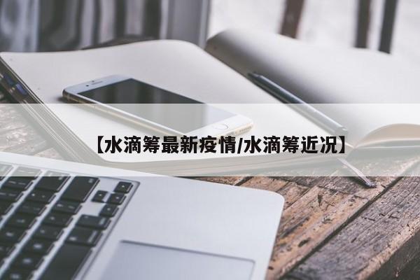 【水滴筹最新疫情／水滴筹近况】