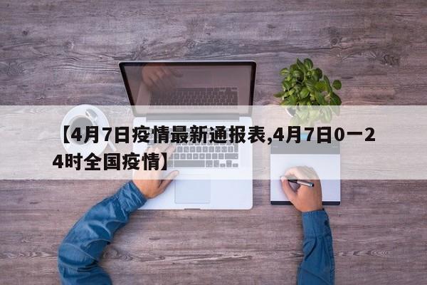 【4月7日疫情最新通报表,4月7日0一24时全国疫情】
