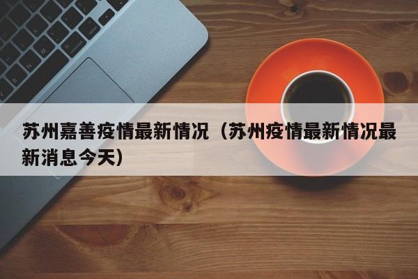 苏州嘉善疫情最新情况（苏州疫情最新情况最新消息今天）