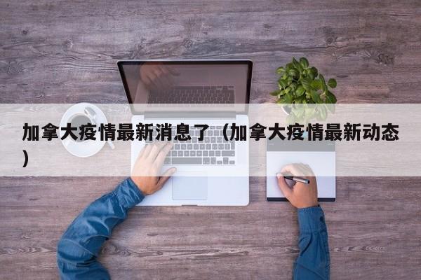 加拿大疫情最新消息了（加拿大疫情最新动态）