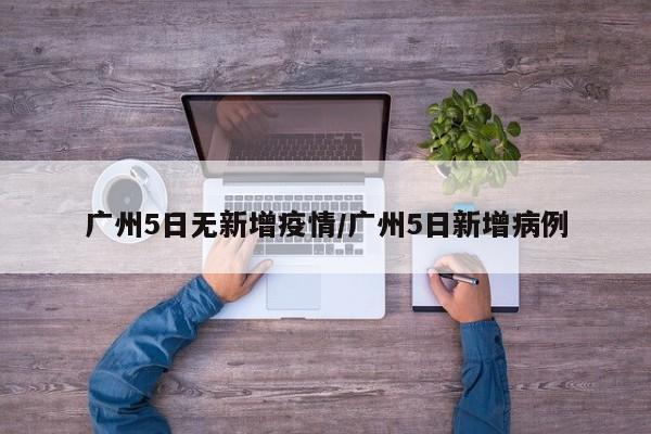 广州5日无新增疫情／广州5日新增病例
