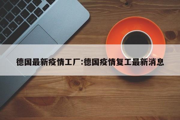 德国最新疫情工厂：德国疫情复工最新消息