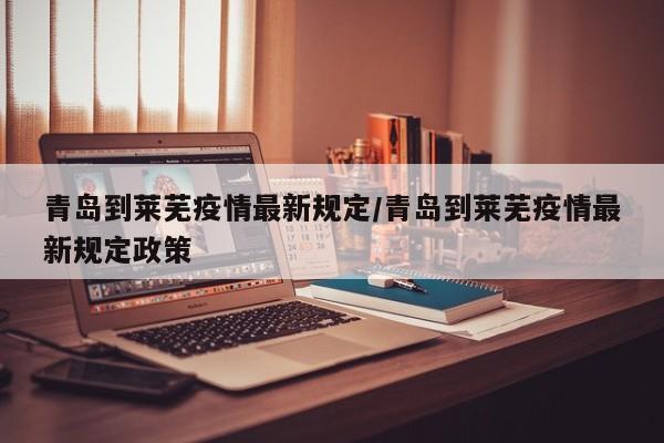青岛到莱芜疫情最新规定／青岛到莱芜疫情最新规定政策