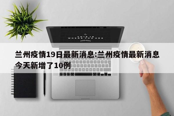 兰州疫情19日最新消息：兰州疫情最新消息今天新增了10例
