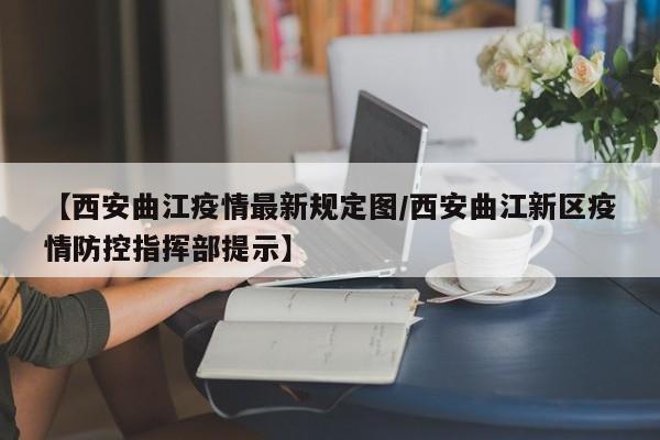 【西安曲江疫情最新规定图／西安曲江新区疫情防控指挥部提示】