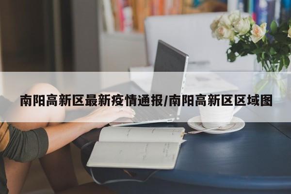 南阳高新区最新疫情通报／南阳高新区区域图