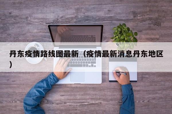 丹东疫情路线图最新（疫情最新消息丹东地区）