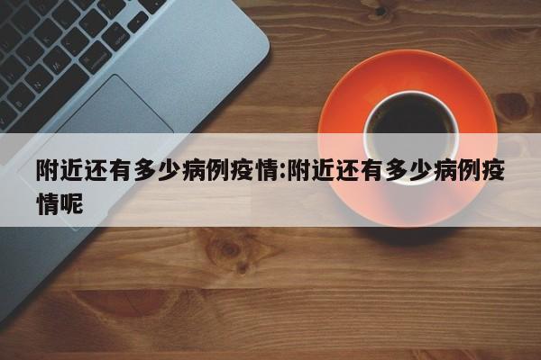 附近还有多少病例疫情：附近还有多少病例疫情呢