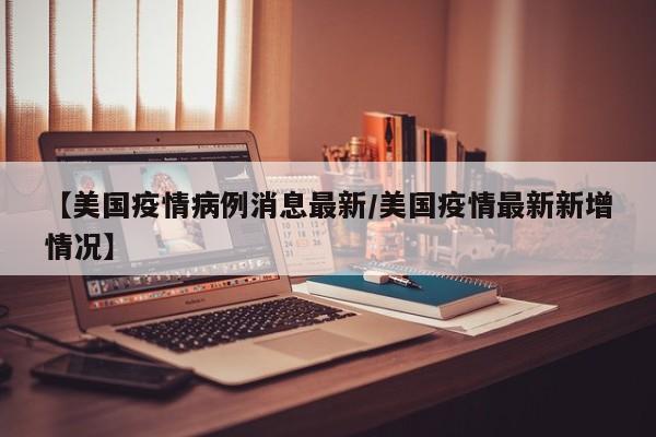 【美国疫情病例消息最新／美国疫情最新新增情况】