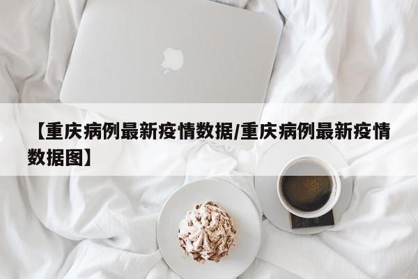 【重庆病例最新疫情数据／重庆病例最新疫情数据图】