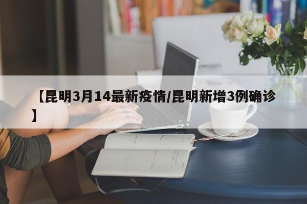 【昆明3月14最新疫情／昆明新增3例确诊】