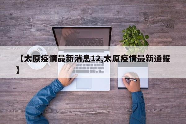 【太原疫情最新消息12,太原疫情最新通报】
