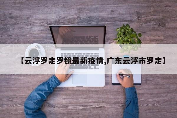 【云浮罗定罗镜最新疫情,广东云浮市罗定】