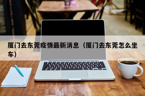 厦门去东莞疫情最新消息（厦门去东莞怎么坐车）