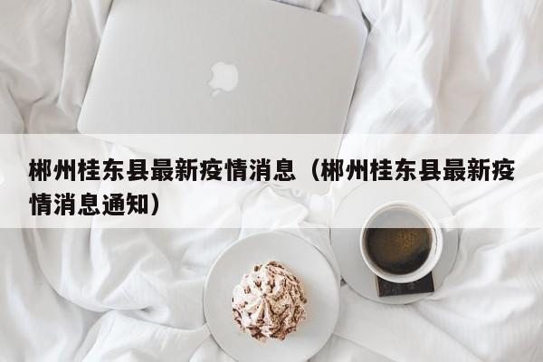 郴州桂东县最新疫情消息（郴州桂东县最新疫情消息通知）