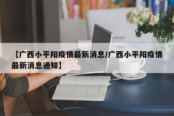 【广西小平阳疫情最新消息／广西小平阳疫情最新消息通知】